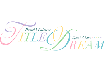 Pastel*Palettes Special Live 「TITLE DREAM」商品情報公開!